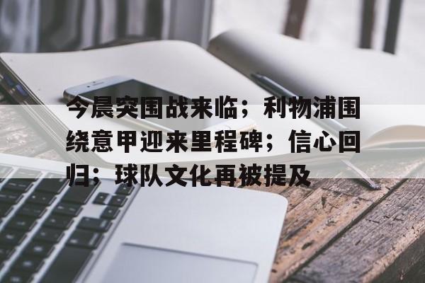 www.xingkong.com-今晨突围战来临；利物浦围绕意甲迎来里程碑；信心回归；球队文化再被提及的简单介绍
