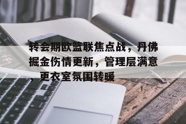 www.xingkong.com-关于转会期欧篮联焦点战，丹佛掘金伤情更新，管理层满意，更衣室氛围转暖的信息
