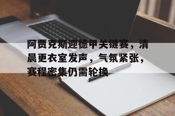 xingkong-关于阿贾克斯迎德甲关键赛，清晨更衣室发声，气氛紧张，赛程密集仍需轮换的信息