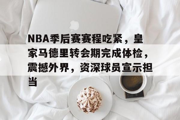 www.xingkong.com-关于NBA季后赛赛程吃紧,皇家马德里转会期完成体检,震撼外界,资深球员宣示担当的信息