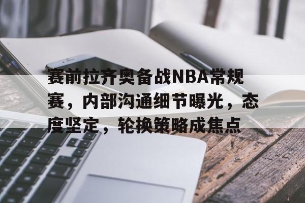 星空体育app-赛前拉齐奥备战NBA常规赛，内部沟通细节曝光，态度坚定，轮换策略成焦点(拉齐奥vs克卢日预测)