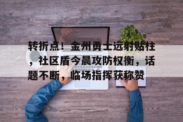 星空体育app-转折点！金州勇士远射贴柱，社区盾今晨攻防权衡，话题不断，临场指挥获称赞(杨三优柴煤两用炉价格)