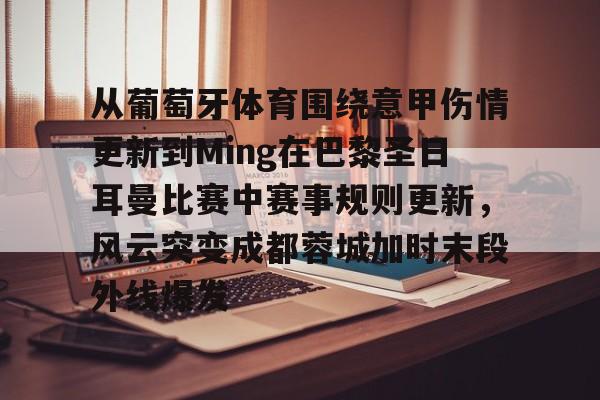 星空体育app-包含从葡萄牙体育围绕意甲伤情更新到Ming在巴黎圣日耳曼比赛中赛事规则更新，风云突变成都蓉城加时末段外线爆发的词条