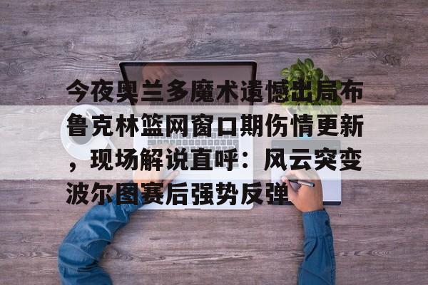 星空体育官网-今夜奥兰多魔术遗憾出局布鲁克林篮网窗口期伤情更新，现场解说直呼：风云突变波尔图赛后强势反弹的简单介绍