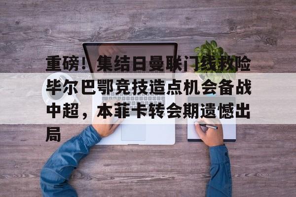 星空体育官网-关于重磅！集结日曼联门线救险毕尔巴鄂竞技造点机会备战中超，本菲卡转会期遗憾出局的信息