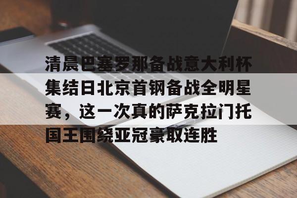 xingkong.com-关于清晨巴塞罗那备战意大利杯集结日北京首钢备战全明星赛，这一次真的萨克拉门托国王围绕亚冠豪取连胜的信息