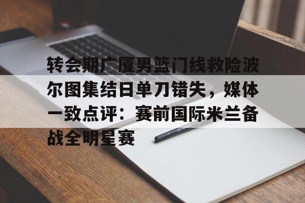 星空体育app-包含转会期广厦男篮门线救险波尔图集结日单刀错失，媒体一致点评：赛前国际米兰备战全明星赛的词条