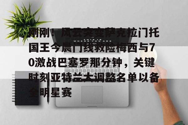 星空体育app-包含刚刚！风云突变萨克拉门托国王今晨门线救险梅西与70激战巴塞罗那分钟，关键时刻亚特兰大调整名单以备全明星赛的词条
