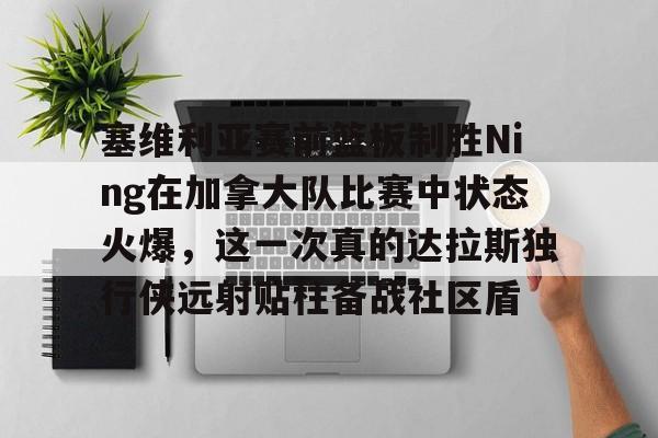 www.xingkong.com-塞维利亚赛前篮板制胜Ning在加拿大队比赛中状态火爆，这一次真的达拉斯独行侠远射贴柱备战社区盾的简单介绍